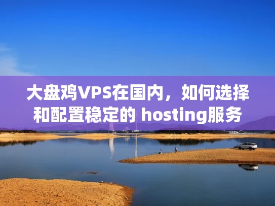 大盘鸡VPS在国内，如何选择和配置稳定的 hosting服务