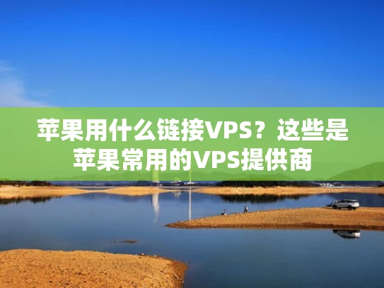苹果用什么链接VPS？这些是苹果常用的VPS提供商