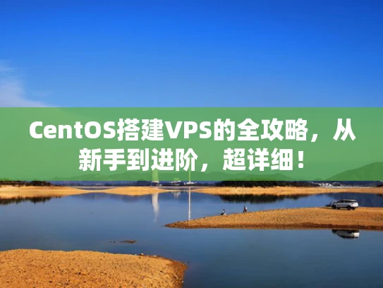 CentOS搭建VPS的全攻略，从新手到进阶，超详细！