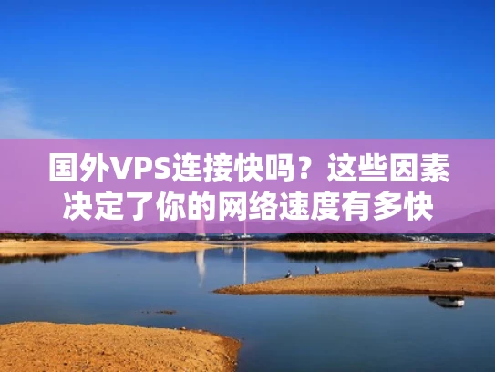 国外VPS连接快吗？这些因素决定了你的网络速度有多快
