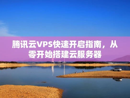 腾讯云VPS快速开启指南，从零开始搭建云服务器