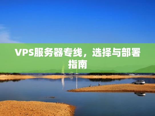 VPS服务器专线，选择与部署指南