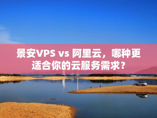 景安VPS vs 阿里云，哪种更适合你的云服务需求？