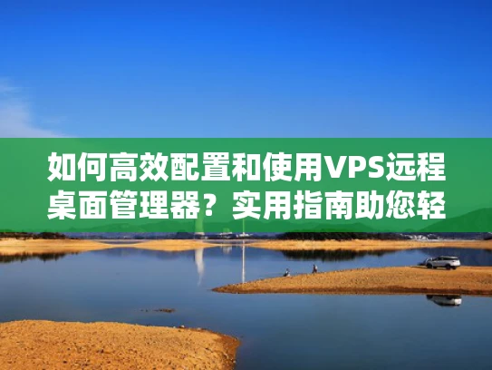 如何高效配置和使用VPS远程桌面管理器？实用指南助您轻松管理多设备