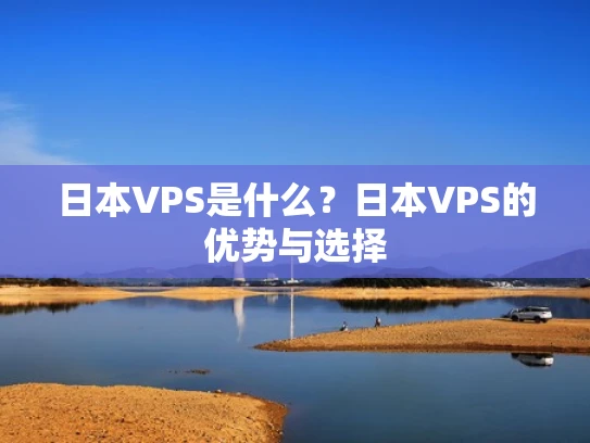 日本VPS是什么？日本VPS的优势与选择