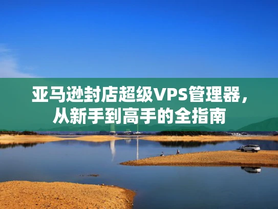 亚马逊封店超级VPS管理器，从新手到高手的全指南