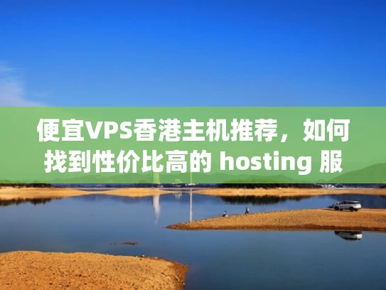 便宜VPS香港主机推荐，如何找到性价比高的 hosting 服务