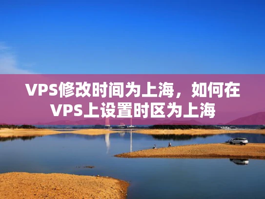 VPS修改时间为上海，如何在VPS上设置时区为上海