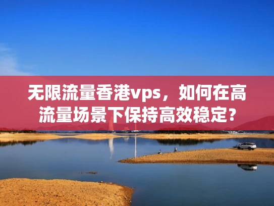 无限流量香港vps，如何在高流量场景下保持高效稳定？