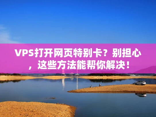 VPS打开网页特别卡？别担心，这些方法能帮你解决！