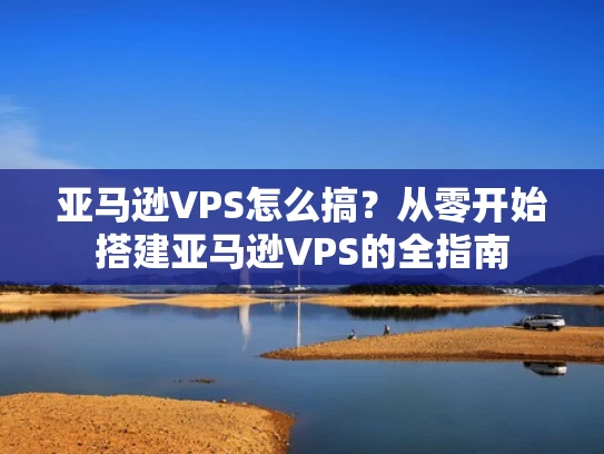 亚马逊VPS怎么搞？从零开始搭建亚马逊VPS的全指南