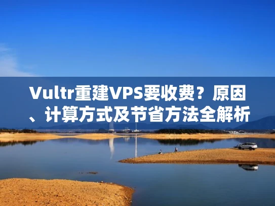 Vultr重建VPS要收费？原因、计算方式及节省方法全解析