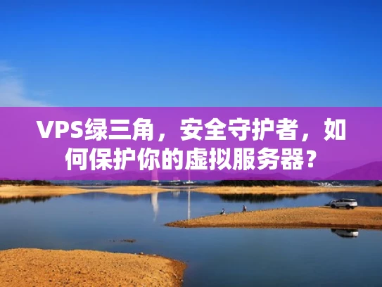 VPS绿三角，安全守护者，如何保护你的虚拟服务器？