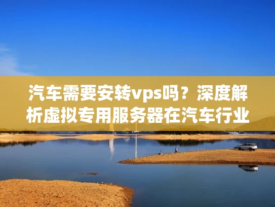 汽车需要安转vps吗？深度解析虚拟专用服务器在汽车行业的应用
