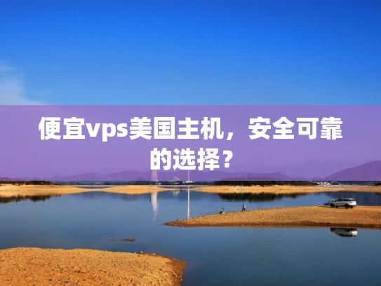 便宜vps美国主机，安全可靠的选择？