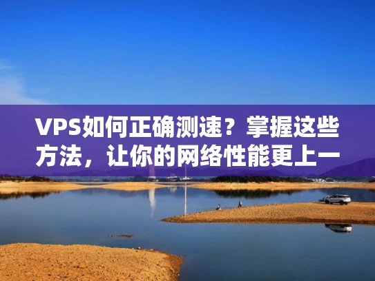 VPS如何正确测速？掌握这些方法，让你的网络性能更上一层楼