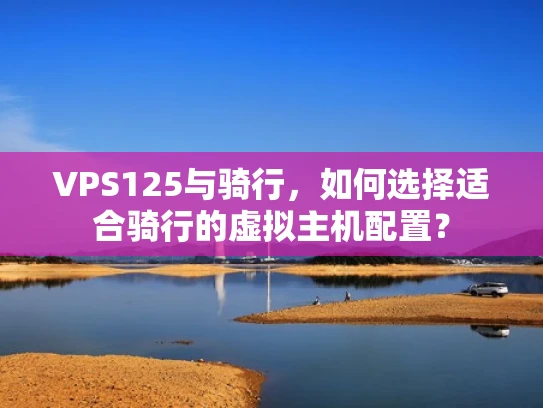VPS125与骑行，如何选择适合骑行的虚拟主机配置？