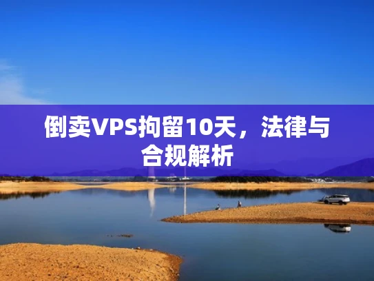 倒卖VPS拘留10天，法律与合规解析