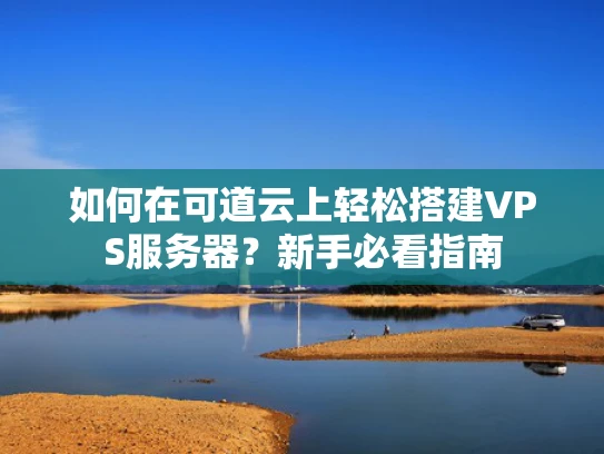 如何在可道云上轻松搭建VPS服务器？新手必看指南