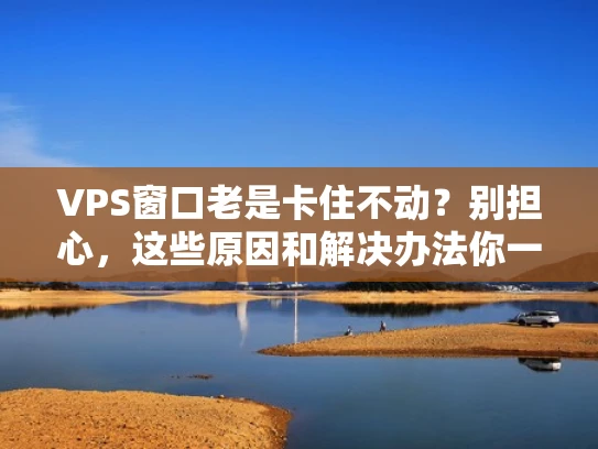 VPS窗口老是卡住不动？别担心，这些原因和解决办法你一定要知道！