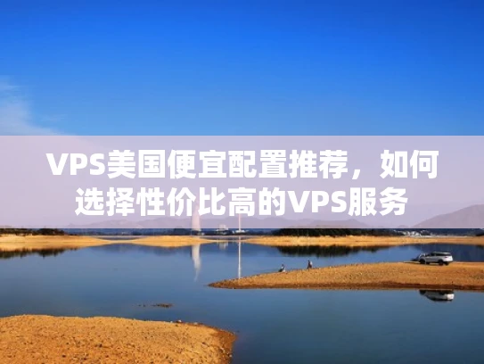 VPS美国便宜配置推荐，如何选择性价比高的VPS服务