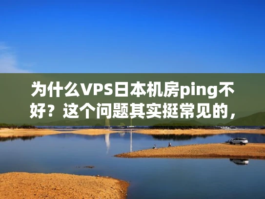 为什么VPS日本机房ping不好？这个问题其实挺常见的，尤其是在全球范围内部署服务器时。让我来为你详细分析一下日本机房ping不好的原因，并给出一些优化建议