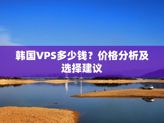 韩国VPS多少钱？价格分析及选择建议