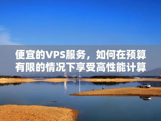 便宜的VPS服务，如何在预算有限的情况下享受高性能计算？