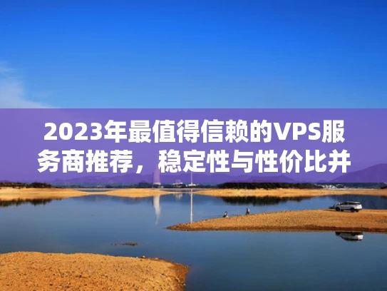 2023年最值得信赖的VPS服务商推荐，稳定性与性价比并重