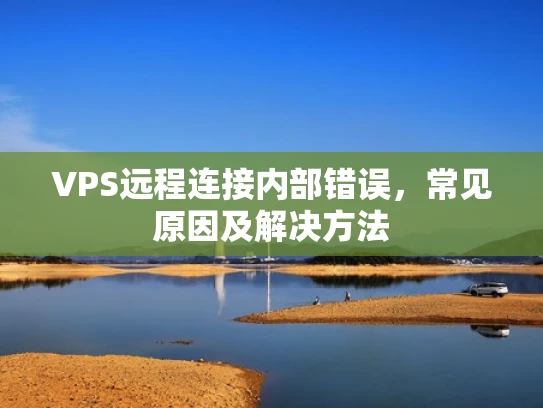 VPS远程连接内部错误，常见原因及解决方法
