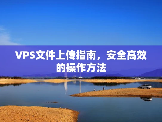 VPS文件上传指南，安全高效的操作方法