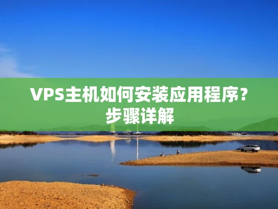 VPS主机如何安装应用程序？步骤详解