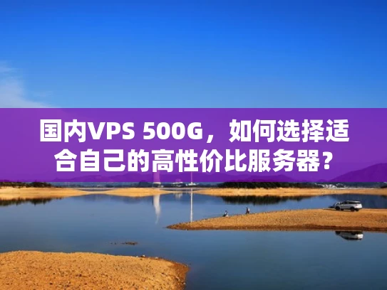 国内VPS 500G，如何选择适合自己的高性价比服务器？