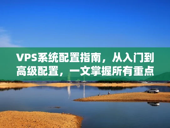 VPS系统配置指南，从入门到高级配置，一文掌握所有重点