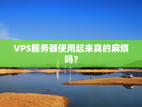 VPS服务器使用起来真的麻烦吗？
