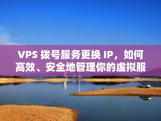 VPS 拨号服务更换 IP，如何高效、安全地管理你的虚拟服务器资源？