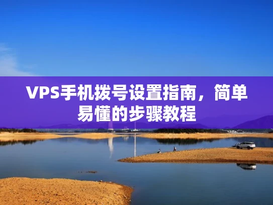 VPS手机拨号设置指南，简单易懂的步骤教程