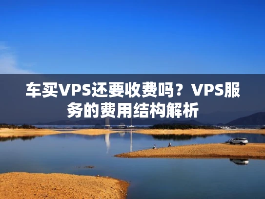 车买VPS还要收费吗？VPS服务的费用结构解析