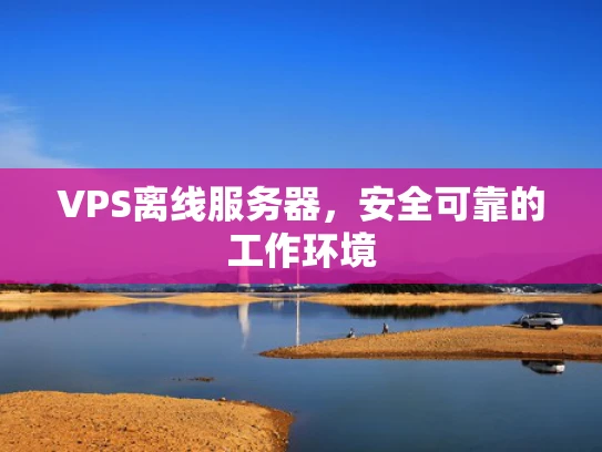 VPS离线服务器，安全可靠的工作环境