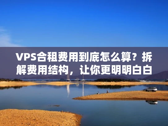 VPS合租费用到底怎么算？拆解费用结构，让你更明明白白消费