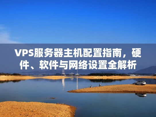 VPS服务器主机配置指南，硬件、软件与网络设置全解析