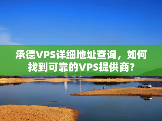 承德VPS详细地址查询，如何找到可靠的VPS提供商？