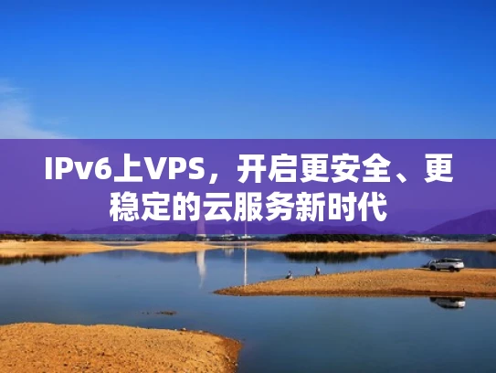 IPv6上VPS，开启更安全、更稳定的云服务新时代