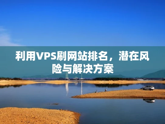 利用VPS刷网站排名，潜在风险与解决方案