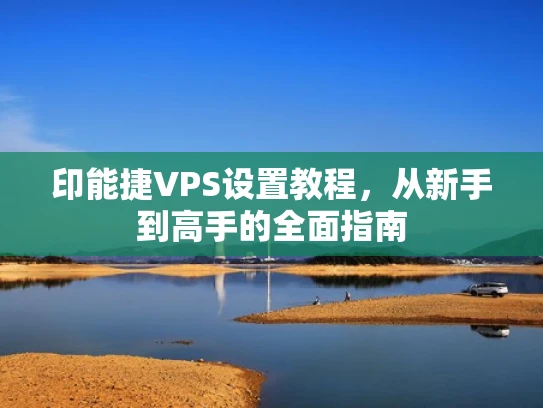 印能捷VPS设置教程，从新手到高手的全面指南