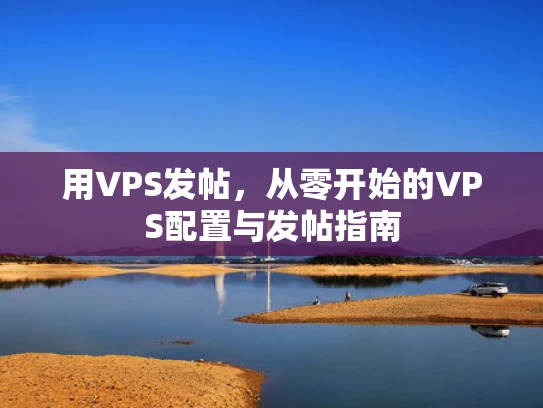 用VPS发帖，从零开始的VPS配置与发帖指南
