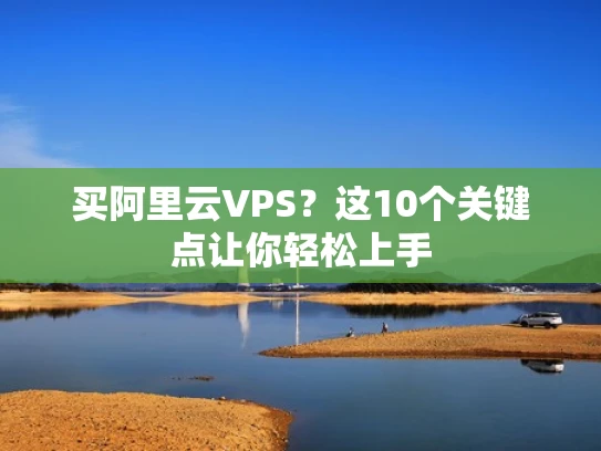 买阿里云VPS？这10个关键点让你轻松上手