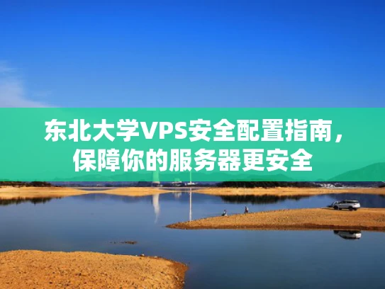 东北大学VPS安全配置指南，保障你的服务器更安全