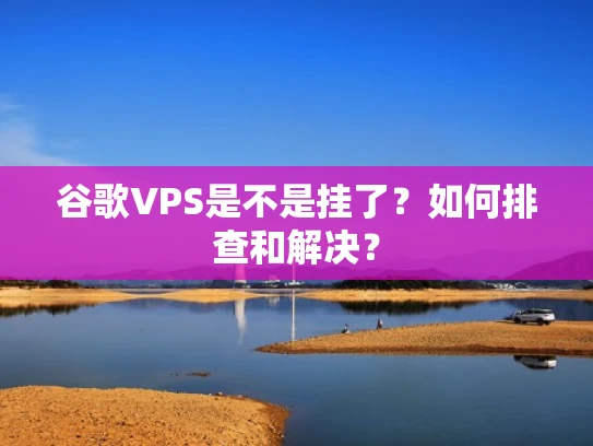 谷歌VPS是不是挂了？如何排查和解决？
