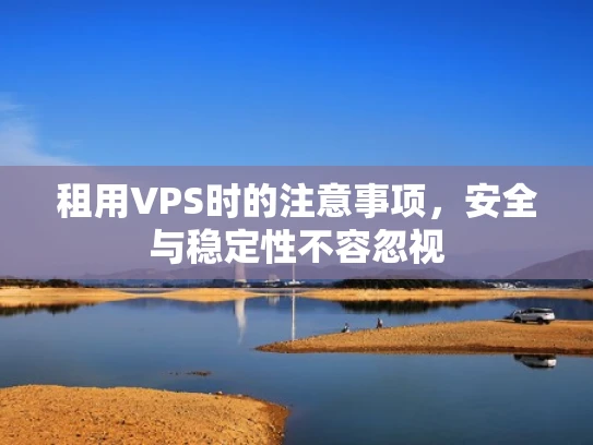 租用VPS时的注意事项，安全与稳定性不容忽视